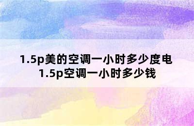 1.5p美的空调一小时多少度电 1.5p空调一小时多少钱